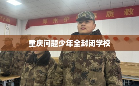 重庆问题少年全封闭学校 重庆问题少年全封闭学校