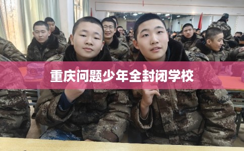 重庆问题少年全封闭学校 重庆问题少年全封闭学校