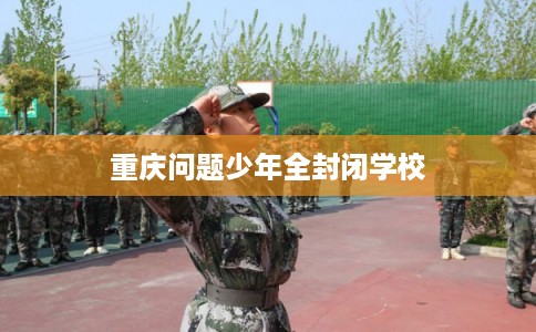 重庆问题少年全封闭学校