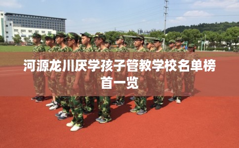 河源龙川厌学孩子管教学校名单榜首一览
