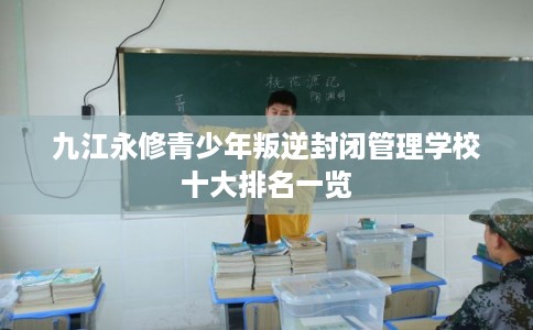 九江永修青少年叛逆封闭管理学校十大排名一览 九江永修青少年叛逆封闭管理学校十大排名一览