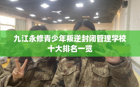 九江永修青少年叛逆封闭管理学校十大排名一览 九江永修青少年叛逆封闭管理学校十大排名一览