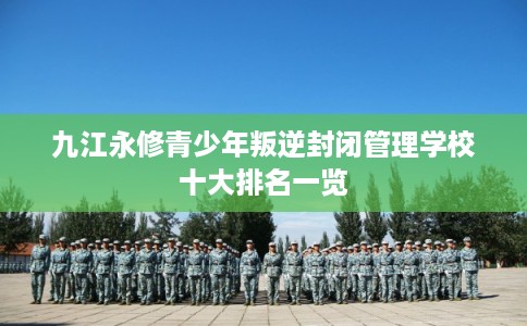 九江永修青少年叛逆封闭管理学校十大排名一览