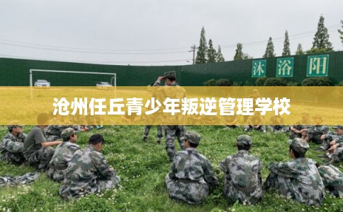 沧州任丘青少年叛逆管理学校