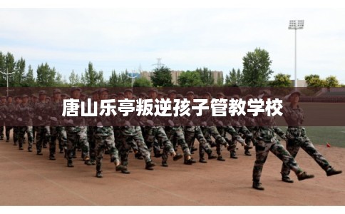 唐山乐亭叛逆孩子管教学校