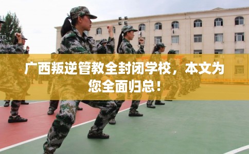 广西叛逆管教全封闭学校，本文为您全面归总！