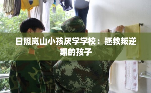 日照岚山小孩厌学学校：拯救叛逆期的孩子