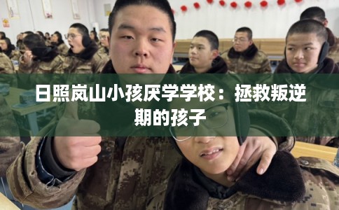 日照岚山小孩厌学学校：拯救叛逆期的孩子