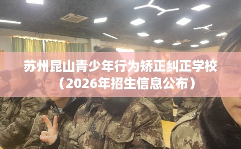苏州昆山青少年行为矫正纠正学校（2026年招生信息公布）