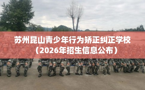 苏州昆山青少年行为矫正纠正学校（2026年招生信息公布）