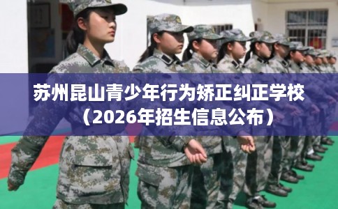 苏州昆山青少年行为矫正纠正学校（2026年招生信息公布）