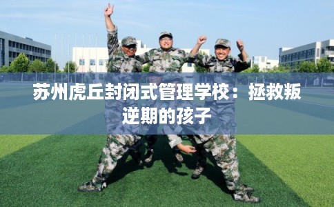 苏州虎丘封闭式管理学校：拯救叛逆期的孩子