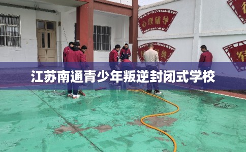 江苏南通青少年叛逆封闭式学校