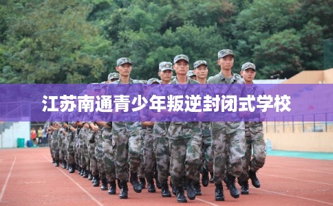 江苏南通青少年叛逆封闭式学校