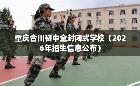 重庆合川初中全封闭式学校（2026年招生信息公布）