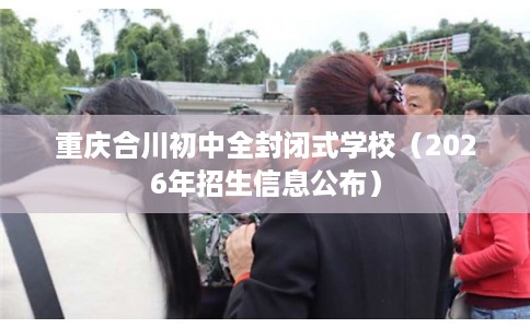 重庆合川初中全封闭式学校（2026年招生信息公布）