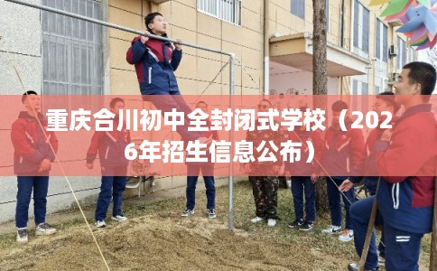 重庆合川初中全封闭式学校（2026年招生信息公布）