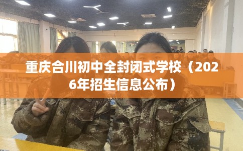 重庆合川初中全封闭式学校（2026年招生信息公布）