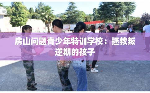 房山问题青少年特训学校：拯救叛逆期的孩子