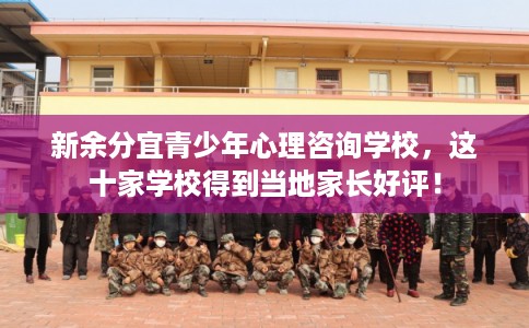 新余分宜青少年心理咨询学校，这十家学校得到当地家长好评！