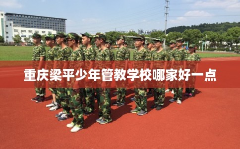 重庆梁平少年管教学校哪家好一点