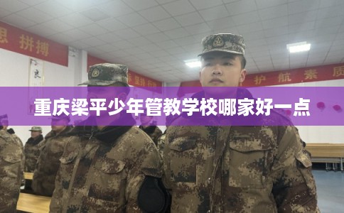 重庆梁平少年管教学校哪家好一点