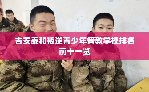 吉安泰和叛逆青少年管教学校排名前十一览