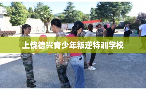 上饶德兴青少年叛逆特训学校