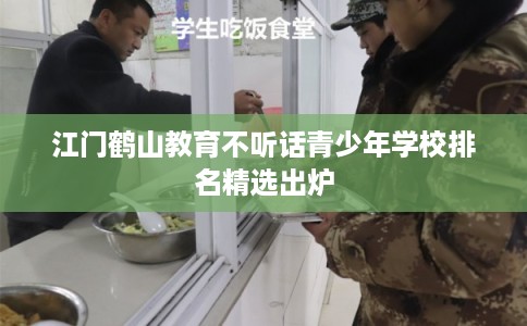 江门鹤山教育不听话青少年学校排名精选出炉