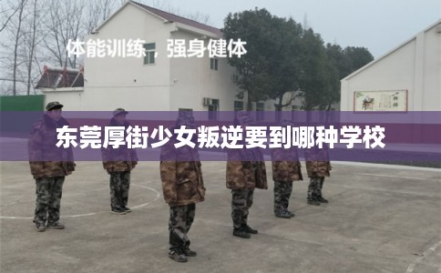 东莞厚街少女叛逆要到哪种学校 东莞厚街少女叛逆要到哪种学校