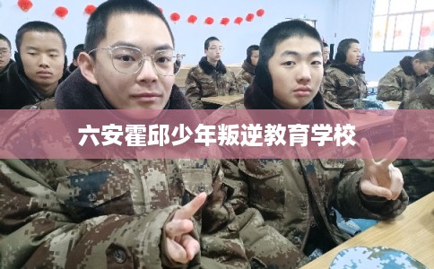 六安霍邱少年叛逆教育学校 六安霍邱少年叛逆教育学校