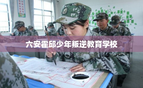 六安霍邱少年叛逆教育学校 六安霍邱少年叛逆教育学校
