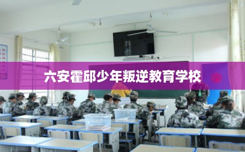 六安霍邱少年叛逆教育学校