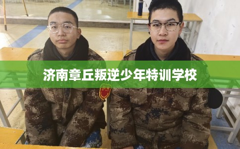 济南章丘叛逆少年特训学校