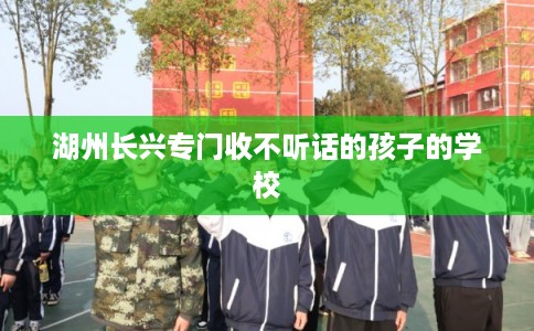 湖州长兴专门收不听话的孩子的学校