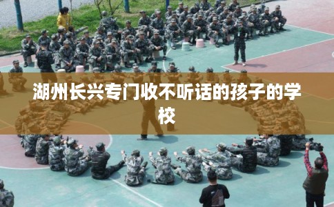 湖州长兴专门收不听话的孩子的学校