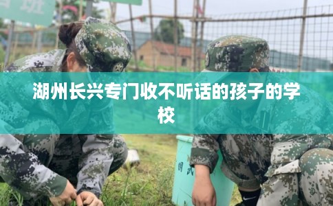 湖州长兴专门收不听话的孩子的学校
