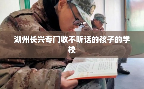 湖州长兴专门收不听话的孩子的学校