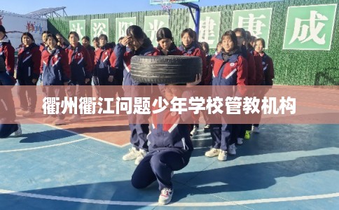 衢州衢江问题少年学校管教机构 衢州衢江问题少年学校管教机构