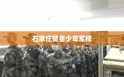 石家庄赞皇少年军校 石家庄赞皇少年军校