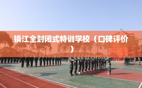 镇江全封闭式特训学校（口碑评价）