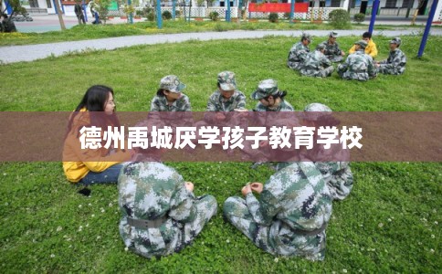 德州禹城厌学孩子教育学校
