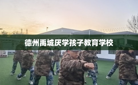 德州禹城厌学孩子教育学校