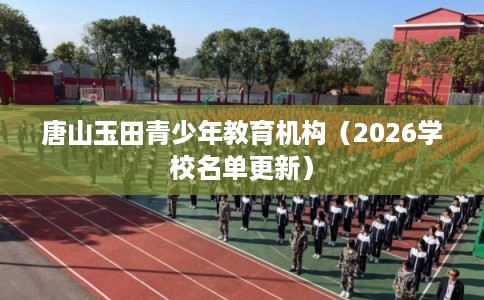 唐山玉田青少年教育机构(2026学校名单更新) 唐山玉田青少年教育机构(2026学校名单更新)