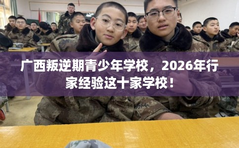 广西叛逆期青少年学校,2026年行家经验这十家学校! 广西叛逆期青少年学校,2026年行家经验这十家学校!