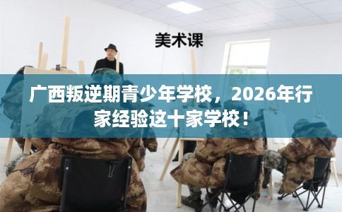 广西叛逆期青少年学校,2026年行家经验这十家学校! 广西叛逆期青少年学校,2026年行家经验这十家学校!