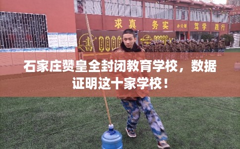 石家庄赞皇全封闭教育学校,数据证明这十家学校! 石家庄赞皇全封闭教育学校,数据证明这十家学校!