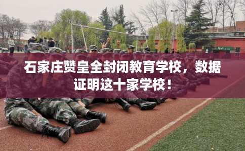 石家庄赞皇全封闭教育学校,数据证明这十家学校! 石家庄赞皇全封闭教育学校,数据证明这十家学校!