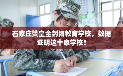 石家庄赞皇全封闭教育学校,数据证明这十家学校! 石家庄赞皇全封闭教育学校,数据证明这十家学校!