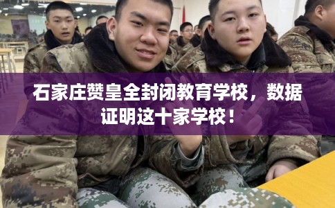 石家庄赞皇全封闭教育学校，数据证明这十家学校！